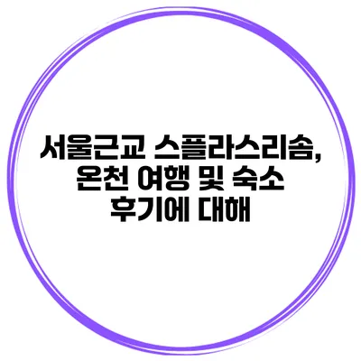서울근교 스플라스리솜, 온천 여행 및 숙소 후기에 대해