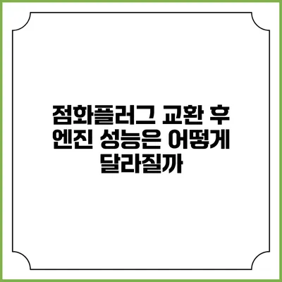 점화플러그 교환 후 엔진 성능은 어떻게 달라질까?