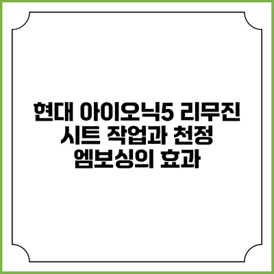 현대 아이오닉5 리무진 시트 작업과 천정 엠보싱의 효과